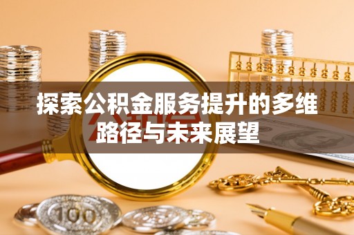 迎泽探索公积金服务提升的多维路径与未来展望