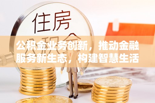 迎泽公积金业务创新，推动金融服务新生态，构建智慧生活新未来