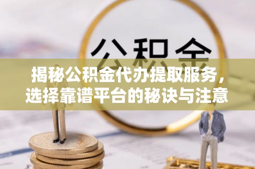 迎泽揭秘公积金代办提取服务，选择靠谱平台的秘诀与注意事项