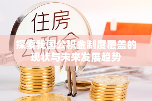 迎泽探索我国公积金制度覆盖的现状与未来发展趋势