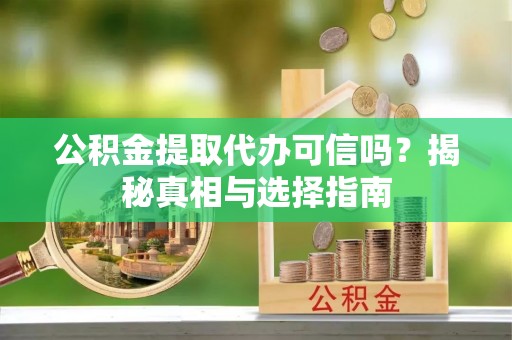 迎泽公积金提取代办可信吗？揭秘真相与选择指南
