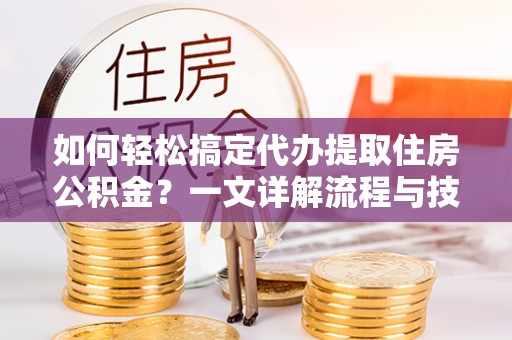 迎泽如何轻松搞定代办提取住房公积金？一文详解流程与技巧