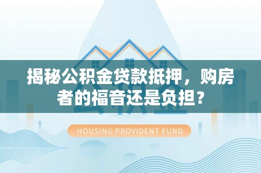 迎泽揭秘公积金贷款抵押，购房者的福音还是负担？