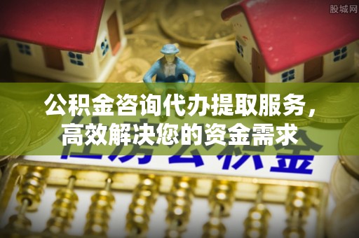 迎泽公积金咨询代办提取服务，高效解决您的资金需求