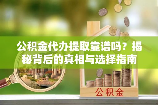 迎泽公积金代办提取靠谱吗？揭秘背后的真相与选择指南