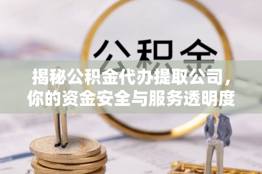 迎泽揭秘公积金代办提取公司，你的资金安全与服务透明度指南