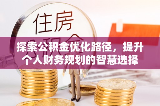 迎泽探索公积金优化路径，提升个人财务规划的智慧选择