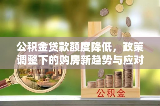 迎泽公积金贷款额度降低，政策调整下的购房新趋势与应对策略