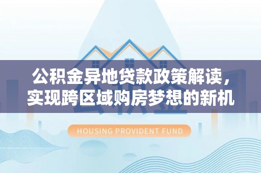 迎泽公积金异地贷款政策解读，实现跨区域购房梦想的新机遇