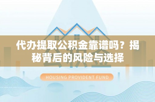 迎泽代办提取公积金靠谱吗？揭秘背后的风险与选择