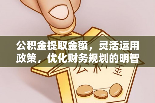 迎泽公积金提取金额，灵活运用政策，优化财务规划的明智选择