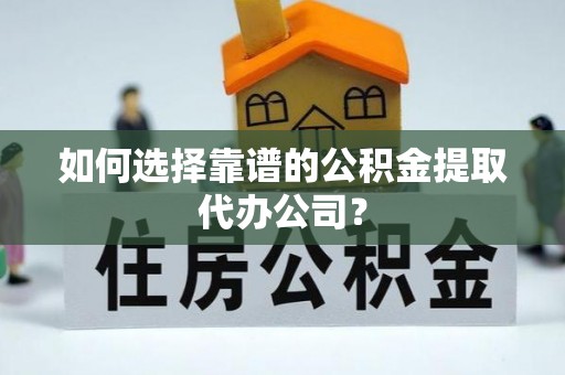 迎泽如何选择靠谱的公积金提取代办公司？