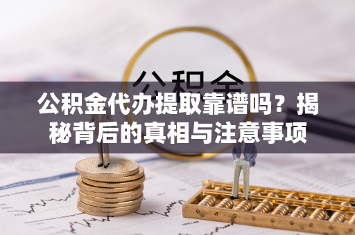 迎泽公积金代办提取靠谱吗？揭秘背后的真相与注意事项