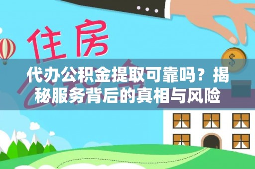 迎泽代办公积金提取可靠吗？揭秘服务背后的真相与风险