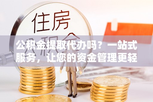 迎泽公积金提取代办吗？一站式服务，让您的资金管理更轻松