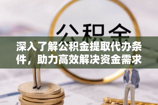 迎泽深入了解公积金提取代办条件，助力高效解决资金需求
