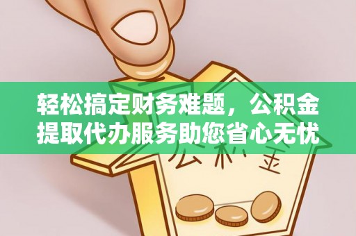 迎泽轻松搞定财务难题，公积金提取代办服务助您省心无忧
