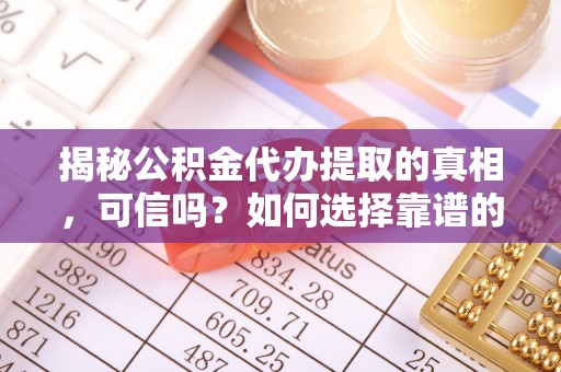 迎泽揭秘公积金代办提取的真相，可信吗？如何选择靠谱的服务商？