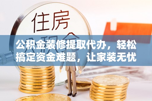 迎泽公积金装修提取代办，轻松搞定资金难题，让家装无忧