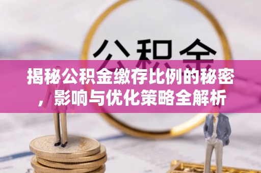 迎泽揭秘公积金缴存比例的秘密，影响与优化策略全解析