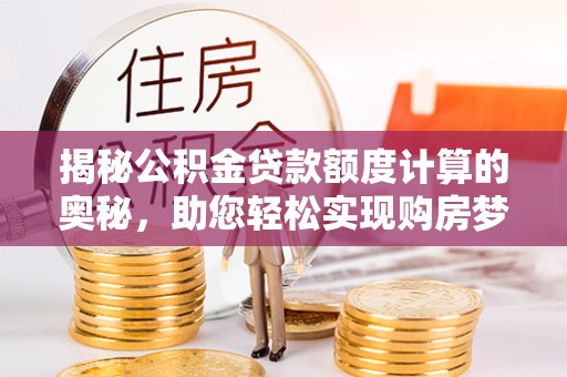 迎泽揭秘公积金贷款额度计算的奥秘，助您轻松实现购房梦想