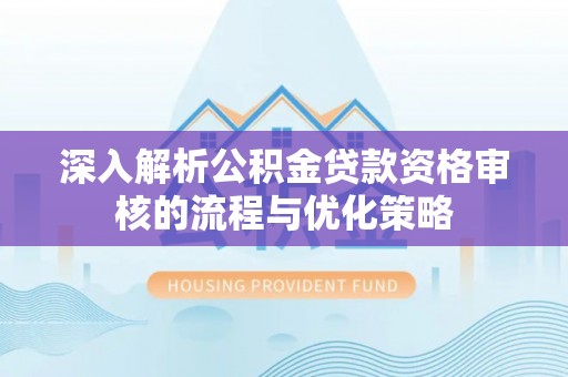 迎泽深入解析公积金贷款资格审核的流程与优化策略