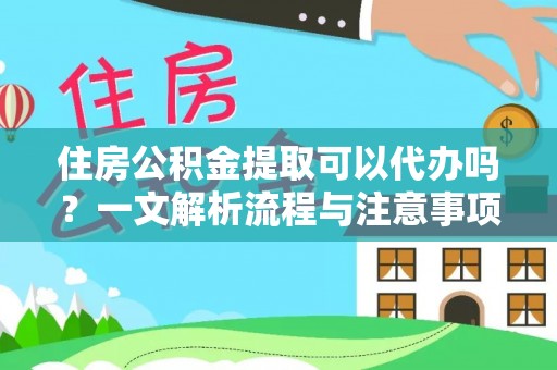 迎泽住房公积金提取可以代办吗？一文解析流程与注意事项