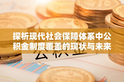 迎泽探析现代社会保障体系中公积金制度覆盖的现状与未来