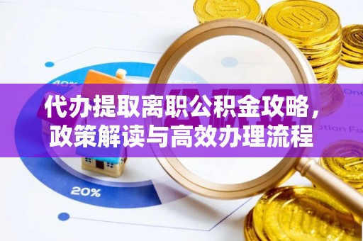 迎泽代办提取离职公积金攻略，政策解读与高效办理流程