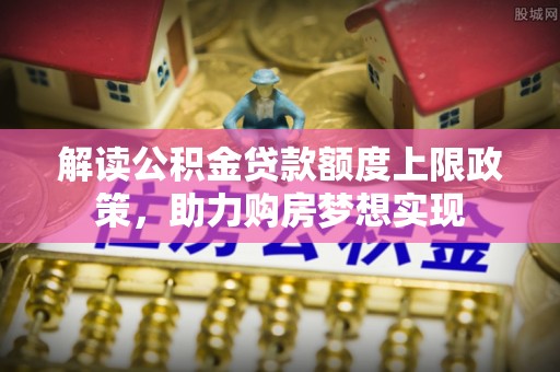 迎泽解读公积金贷款额度上限政策，助力购房梦想实现