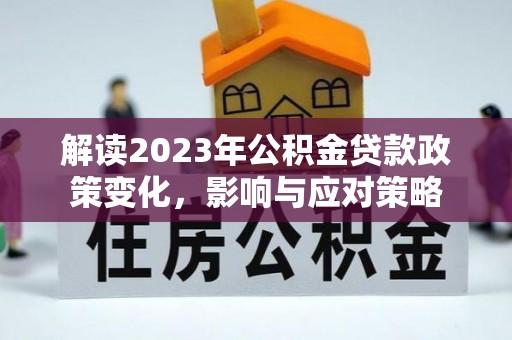 迎泽解读2023年公积金贷款政策变化，影响与应对策略