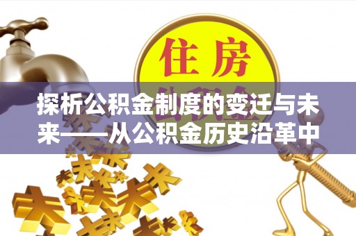 迎泽探析公积金制度的变迁与未来——从公积金历史沿革中读懂社会福利发展