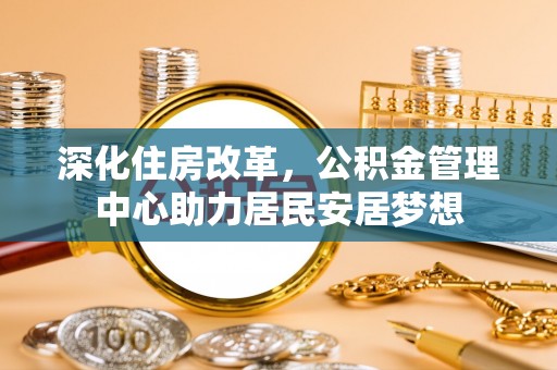 迎泽深化住房改革，公积金管理中心助力居民安居梦想