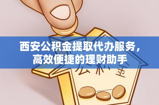 迎泽西安公积金提取代办服务，高效便捷的理财助手