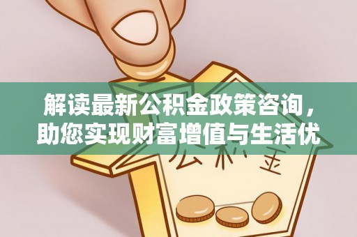 迎泽解读最新公积金政策咨询，助您实现财富增值与生活优化
