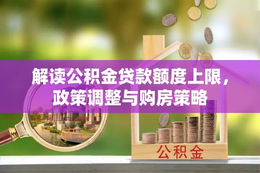 迎泽解读公积金贷款额度上限，政策调整与购房策略