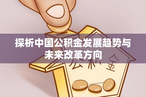 迎泽探析中国公积金发展趋势与未来改革方向
