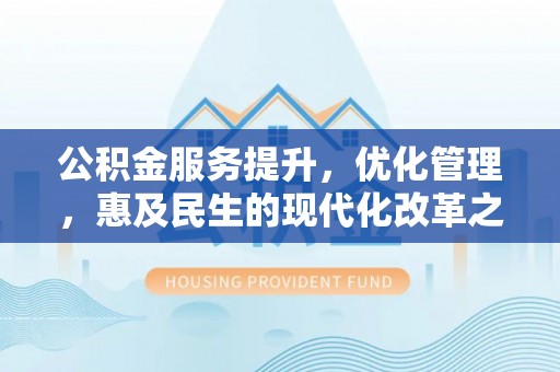 迎泽公积金服务提升，优化管理，惠及民生的现代化改革之路