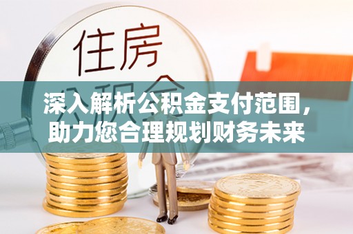 迎泽深入解析公积金支付范围，助力您合理规划财务未来
