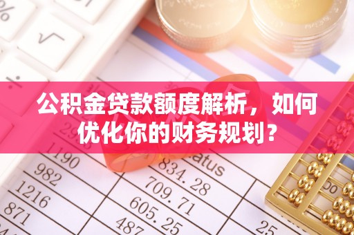 迎泽公积金贷款额度解析，如何优化你的财务规划？