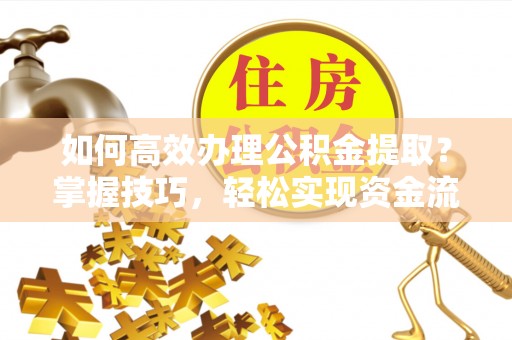 迎泽如何高效办理公积金提取？掌握技巧，轻松实现资金流动