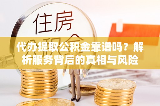 迎泽代办提取公积金靠谱吗？解析服务背后的真相与风险