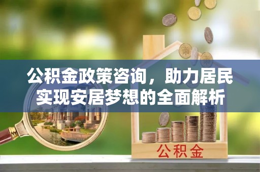 迎泽公积金政策咨询，助力居民实现安居梦想的全面解析