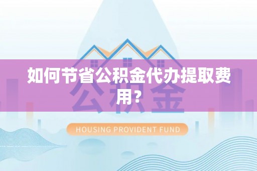 迎泽如何节省公积金代办提取费用？