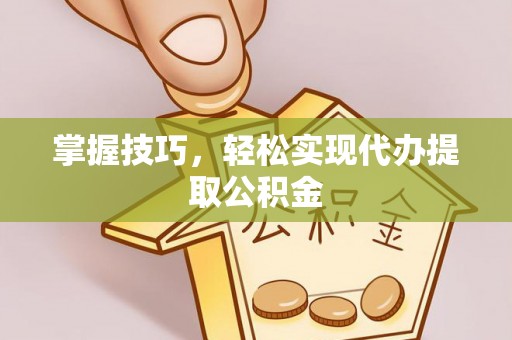 迎泽掌握技巧，轻松实现代办提取公积金