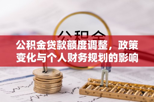 迎泽公积金贷款额度调整，政策变化与个人财务规划的影响分析