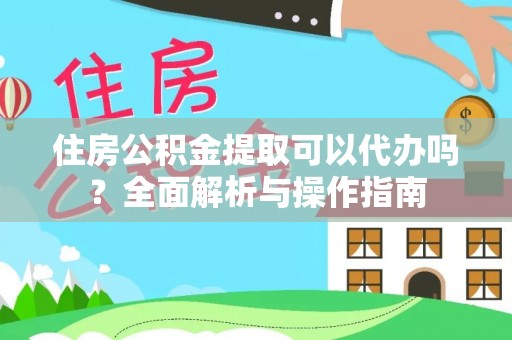 迎泽住房公积金提取可以代办吗？全面解析与操作指南