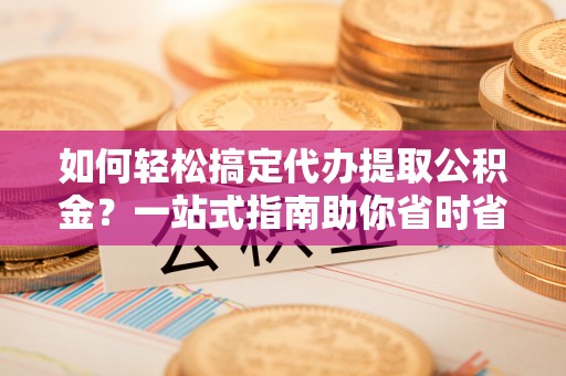 迎泽如何轻松搞定代办提取公积金？一站式指南助你省时省心