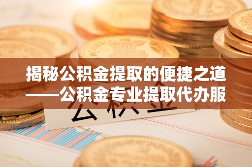 迎泽揭秘公积金提取的便捷之道——公积金专业提取代办服务解析