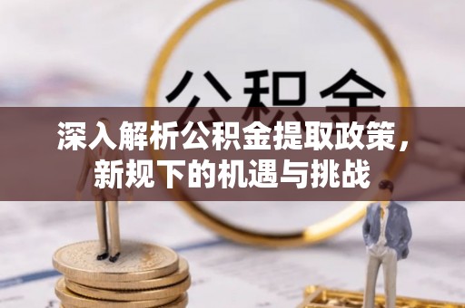 迎泽深入解析公积金提取政策，新规下的机遇与挑战
